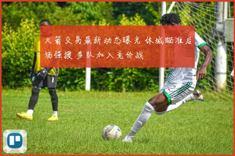 火箭交易最新动态曝光 休城瞄准后场强援 多队加入竞价战