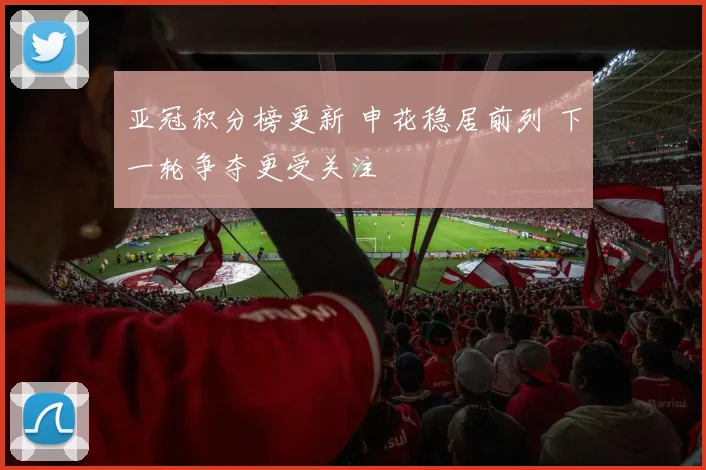 亚冠积分榜更新 申花稳居前列 下一轮争夺更受关注