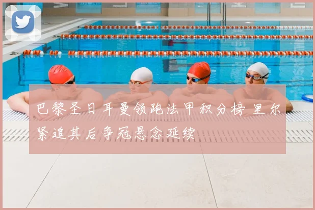 巴黎圣日耳曼领跑法甲积分榜 里尔紧追其后争冠悬念延续