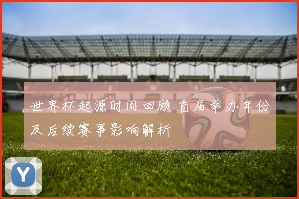 世界杯起源时间回顾 首届举办年份及后续赛事影响解析