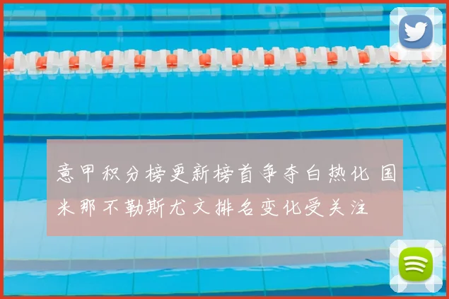 意甲积分榜更新榜首争夺白热化 国米那不勒斯尤文排名变化受关注