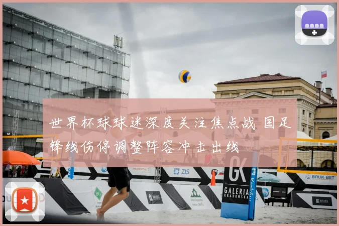 世界杯球球迷深度关注焦点战 国足锋线伤停调整阵容冲击出线