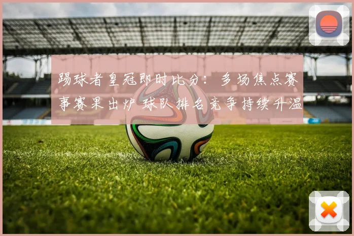 踢球者皇冠即时比分：多场焦点赛事赛果出炉 球队排名竞争持续升温