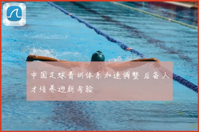 中国足球青训体系加速调整 后备人才培养迎新考验