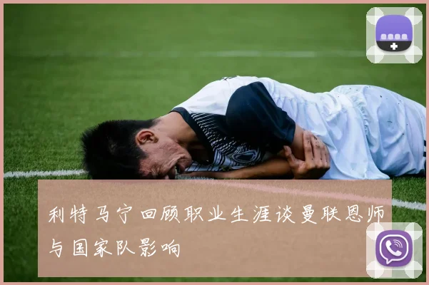利特马宁回顾职业生涯谈曼联恩师与国家队影响