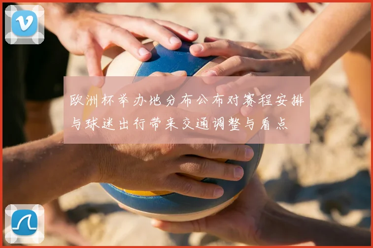 欧洲杯举办地分布公布对赛程安排与球迷出行带来交通调整与看点