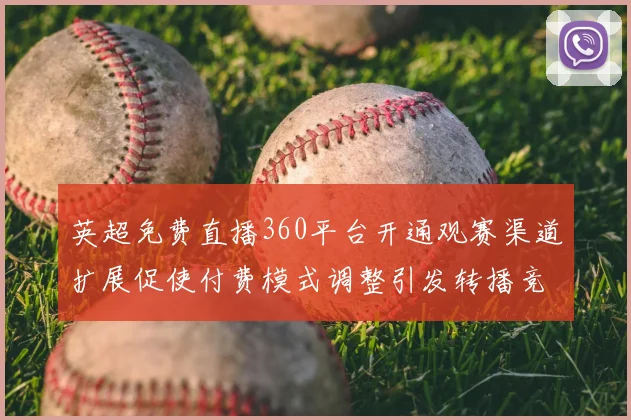 英超免费直播360平台开通观赛渠道扩展促使付费模式调整引发转播竞争