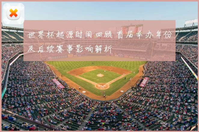 世界杯起源时间回顾 首届举办年份及后续赛事影响解析