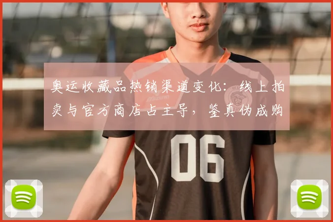 奥运收藏品热销渠道变化：线上拍卖与官方商店占主导，鉴真伪成购前关键