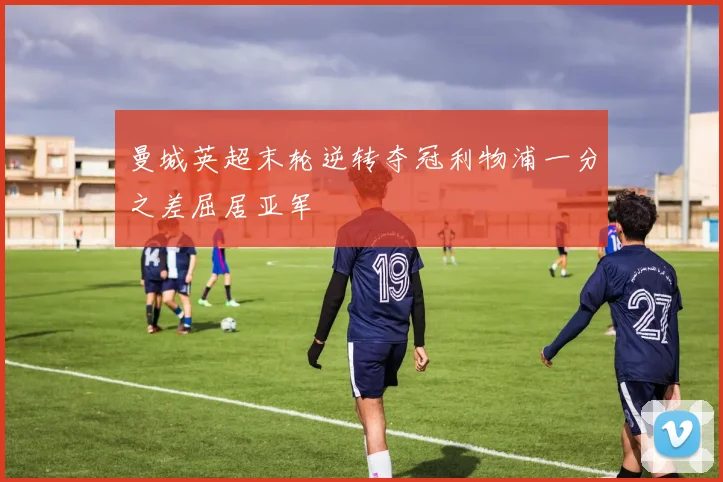 曼城英超末轮逆转夺冠利物浦一分之差屈居亚军