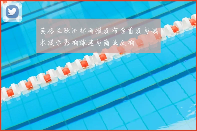 英格兰欧洲杯海报发布含首发与战术提示影响球迷与商业反响