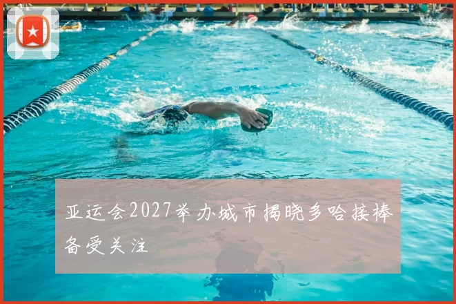 亚运会2027举办城市揭晓多哈接棒备受关注