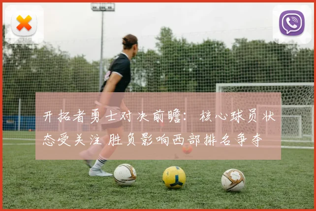 开拓者勇士对决前瞻：核心球员状态受关注 胜负影响西部排名争夺