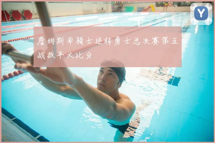 詹姆斯率骑士逆转勇士总决赛第五战扳平大比分