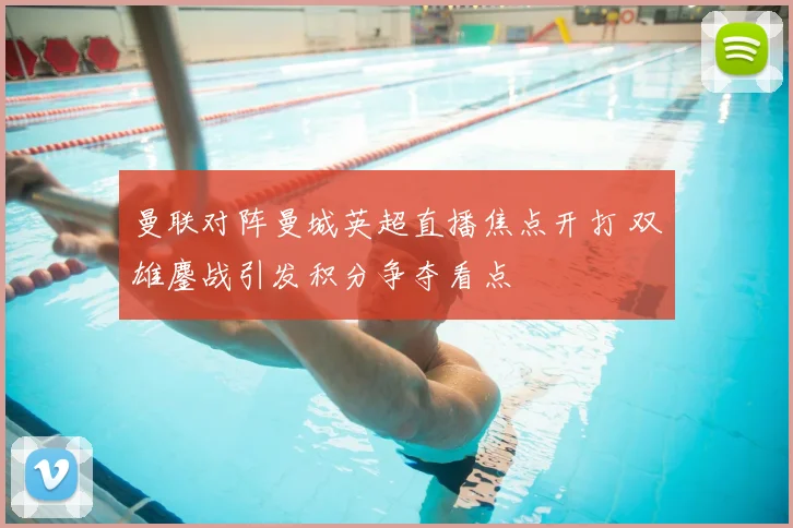 曼联对阵曼城英超直播焦点开打 双雄鏖战引发积分争夺看点