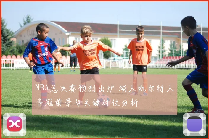 NBA总决赛预测出炉 湖人凯尔特人争冠前景与关键对位分析