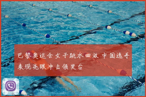 巴黎奥运会女子跳水回放 中国选手表现亮眼冲击领奖台