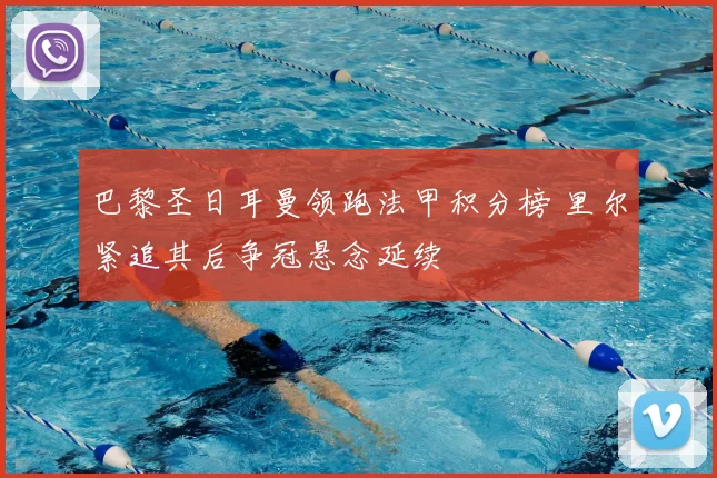 巴黎圣日耳曼领跑法甲积分榜 里尔紧追其后争冠悬念延续