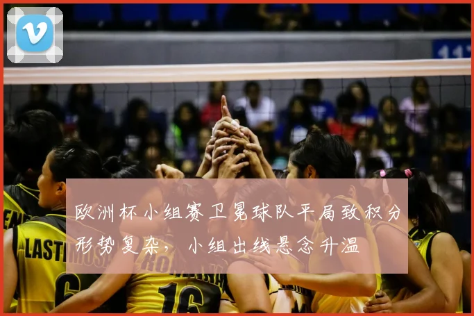 欧洲杯小组赛卫冕球队平局致积分形势复杂，小组出线悬念升温