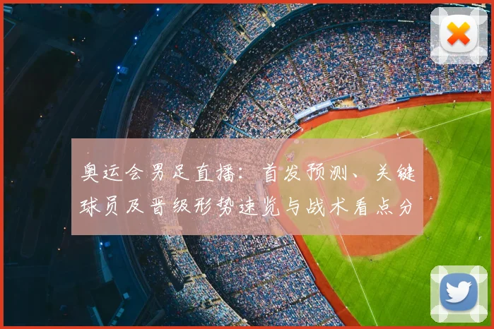 奥运会男足直播：首发预测、关键球员及晋级形势速览与战术看点分析