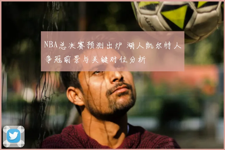 NBA总决赛预测出炉 湖人凯尔特人争冠前景与关键对位分析