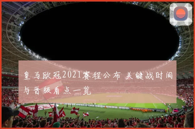 皇马欧冠2021赛程公布 关键战时间与晋级看点一览