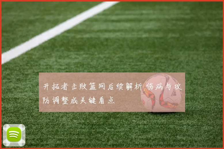 开拓者击败篮网后续解析 伤病与攻防调整成关键看点