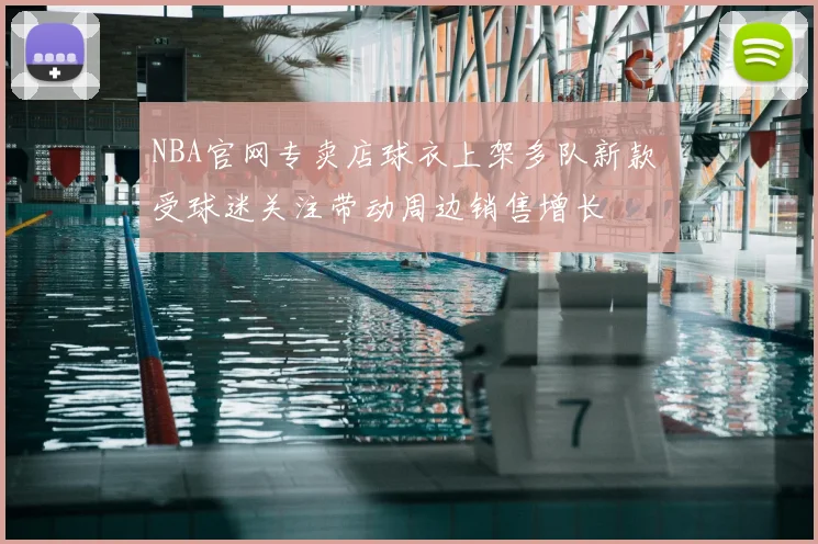 NBA官网专卖店球衣上架多队新款 受球迷关注带动周边销售增长