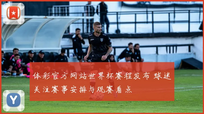体彩官方网站世界杯赛程发布 球迷关注赛事安排与观赛看点