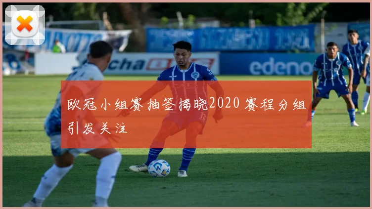 欧冠小组赛抽签揭晓2020 赛程分组引发关注