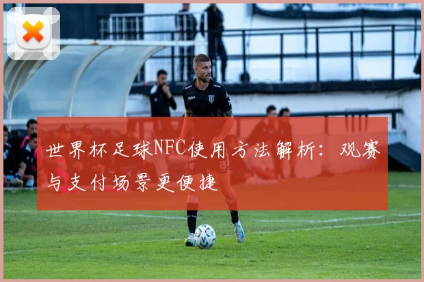 世界杯足球NFC使用方法解析：观赛与支付场景更便捷