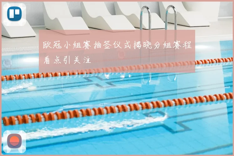 欧冠小组赛抽签仪式揭晓分组赛程看点引关注