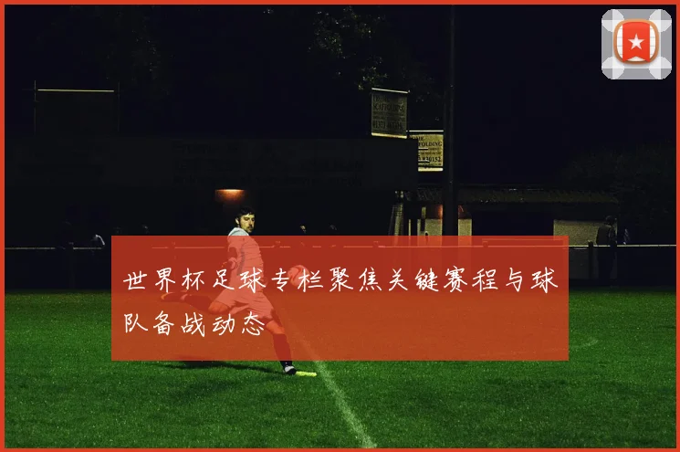 世界杯足球专栏聚焦关键赛程与球队备战动态
