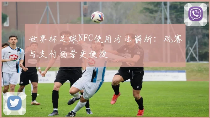 世界杯足球NFC使用方法解析：观赛与支付场景更便捷