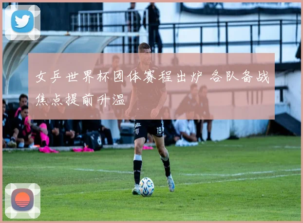 女乒世界杯团体赛程出炉 各队备战焦点提前升温