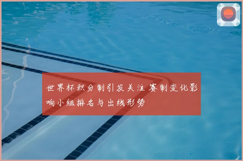 世界杯积分制引发关注 赛制变化影响小组排名与出线形势