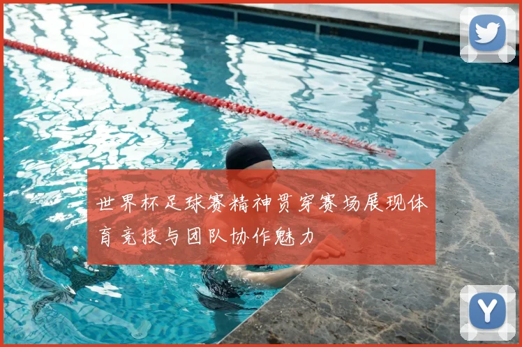 世界杯足球赛精神贯穿赛场展现体育竞技与团队协作魅力
