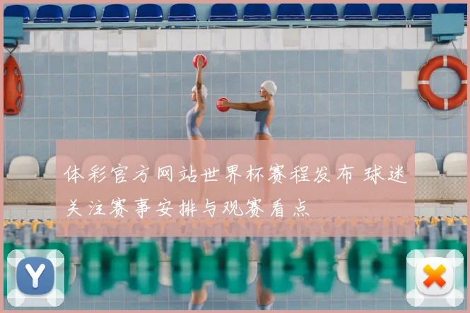 体彩官方网站世界杯赛程发布 球迷关注赛事安排与观赛看点