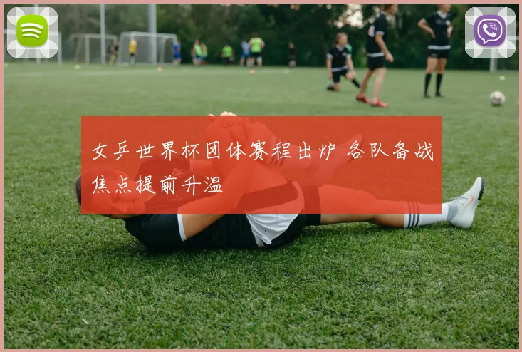 女乒世界杯团体赛程出炉 各队备战焦点提前升温