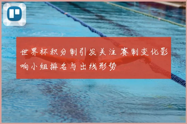 世界杯积分制引发关注 赛制变化影响小组排名与出线形势